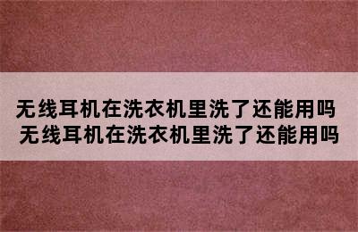 无线耳机在洗衣机里洗了还能用吗 无线耳机在洗衣机里洗了还能用吗